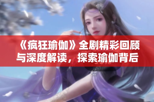 《瘋狂瑜伽》全劇精彩回顧與深度解讀，探索瑜伽背后的故事與哲學