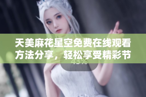 天美麻花星空免費(fèi)在線觀看方法分享，輕松享受精彩節(jié)目