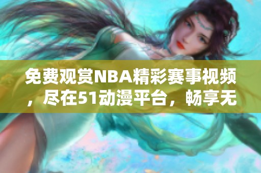 免費(fèi)觀賞NBA精彩賽事視頻，盡在51動(dòng)漫平臺(tái)，暢享無(wú)限樂(lè)趣