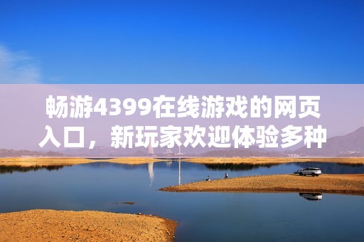 暢游4399在線游戲的網(wǎng)頁入口，新玩家歡迎體驗多種精彩內(nèi)容