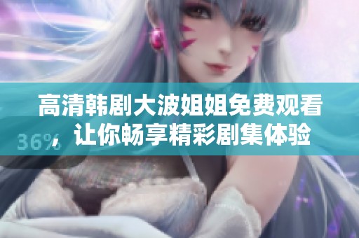 高清韓劇大波姐姐免費觀看，讓你暢享精彩劇集體驗