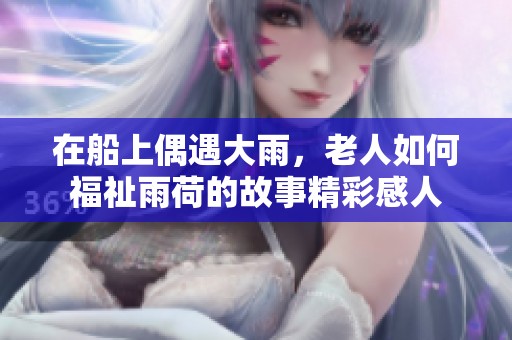 在船上偶遇大雨，老人如何福祉雨荷的故事精彩感人