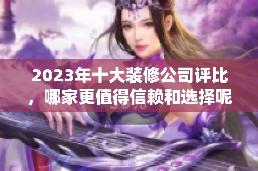 2023年十大裝修公司評比，哪家更值得信賴和選擇呢