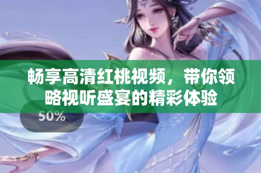 暢享高清紅桃視頻，帶你領略視聽盛宴的精彩體驗