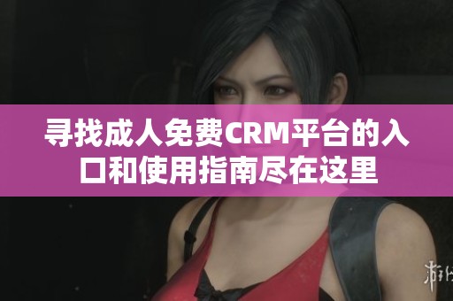 尋找成人免費(fèi)CRM平臺的入口和使用指南盡在這里