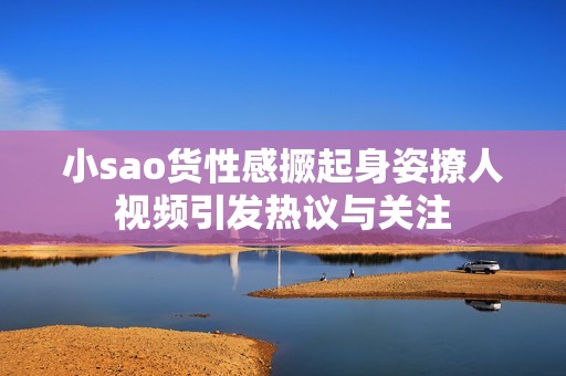 小sao貨性感撅起身姿撩人視頻引發(fā)熱議與關注