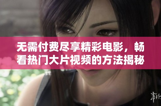 無(wú)需付費(fèi)盡享精彩電影，暢看熱門(mén)大片視頻的方法揭秘