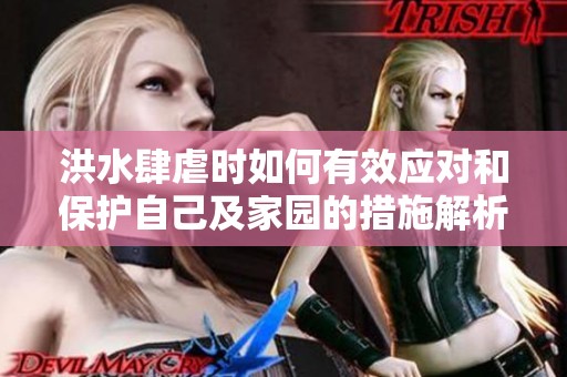 洪水肆虐時如何有效應(yīng)對和保護(hù)自己及家園的措施解析