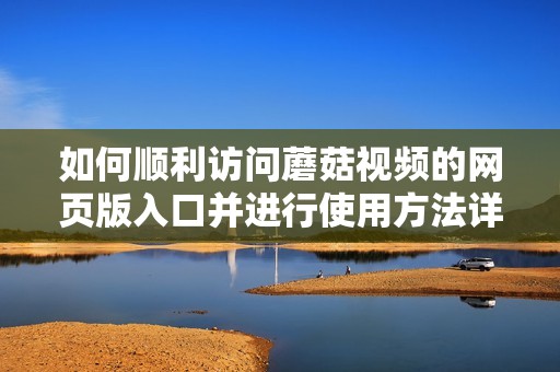 如何順利訪問(wèn)蘑菇視頻的網(wǎng)頁(yè)版入口并進(jìn)行使用方法詳解