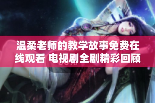 溫柔老師的教學(xué)故事免費在線觀看 電視劇全劇精彩回顧與分享
