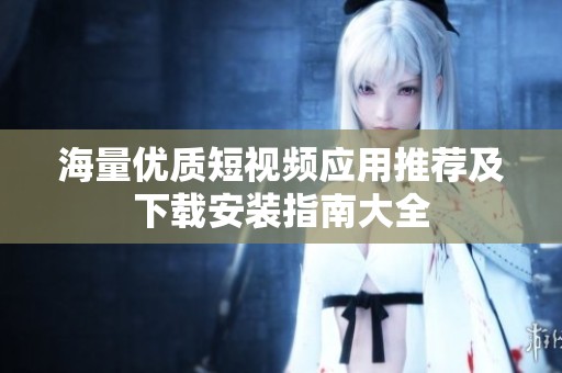 海量優(yōu)質(zhì)短視頻應用推薦及下載安裝指南大全