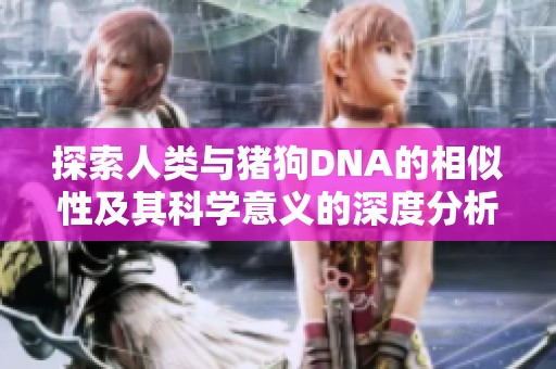 探索人類與豬狗DNA的相似性及其科學(xué)意義的深度分析