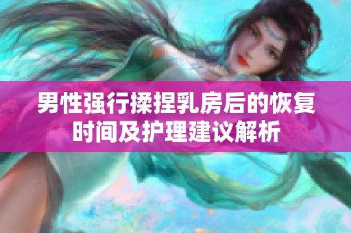 男性強行揉捏乳房后的恢復(fù)時間及護(hù)理建議解析