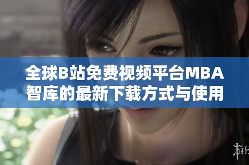 全球B站免費視頻平臺MBA智庫的最新下載方式與使用技巧解析