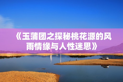 《玉蒲團之探秘桃花源的風(fēng)雨情緣與人性迷思》