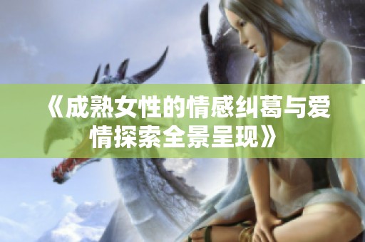 《成熟女性的情感糾葛與愛(ài)情探索全景呈現(xiàn)》