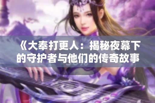 《大奉打更人：揭秘夜幕下的守護者與他們的傳奇故事》