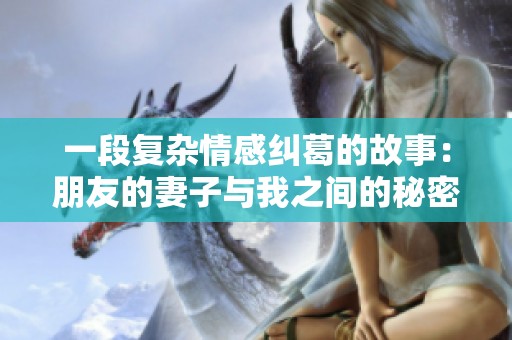 一段復(fù)雜情感糾葛的故事：朋友的妻子與我之間的秘密與挑戰(zhàn)