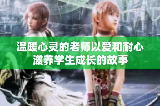 溫暖心靈的老師以愛和耐心滋養(yǎng)學(xué)生成長(zhǎng)的故事