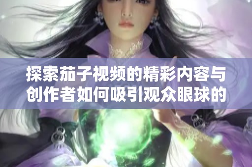 探索茄子視頻的精彩內(nèi)容與創(chuàng)作者如何吸引觀眾眼球的秘訣