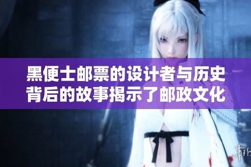 黑便士郵票的設(shè)計者與歷史背后的故事揭示了郵政文化的魅力