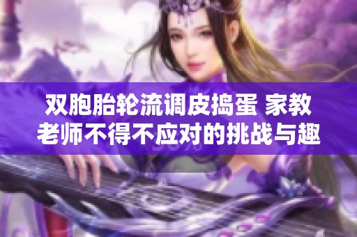 雙胞胎輪流調(diào)皮搗蛋 家教老師不得不應(yīng)對的挑戰(zhàn)與趣事