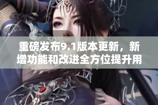 重磅發(fā)布9.1版本更新，新增功能和改進(jìn)全方位提升用戶體驗(yàn)