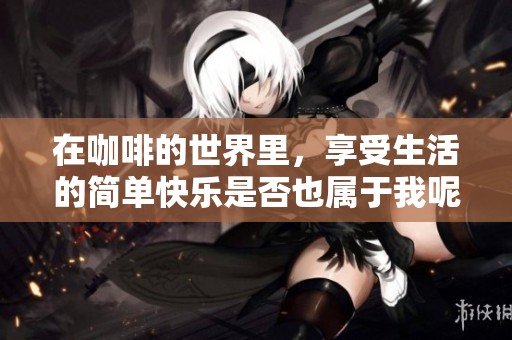 在咖啡的世界里，享受生活的簡單快樂是否也屬于我呢