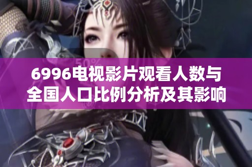6996電視影片觀看人數(shù)與全國(guó)人口比例分析及其影響探討