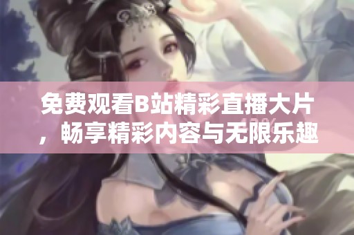 免費(fèi)觀看B站精彩直播大片，暢享精彩內(nèi)容與無限樂趣