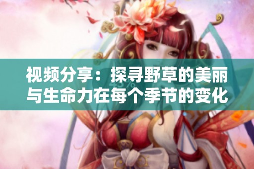 視頻分享：探尋野草的美麗與生命力在每個(gè)季節(jié)的變化中