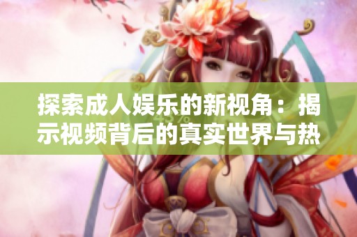 探索成人娛樂的新視角：揭示視頻背后的真實世界與熱點現(xiàn)象