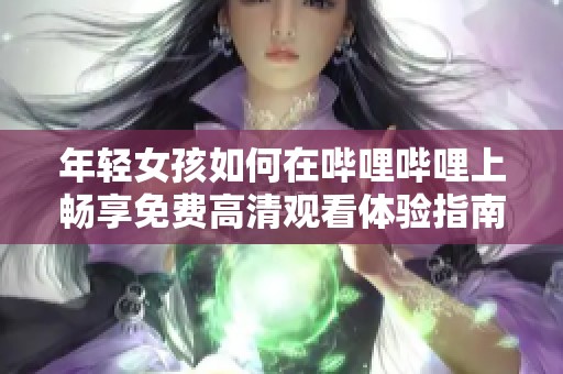 年輕女孩如何在嗶哩嗶哩上暢享免費高清觀看體驗指南