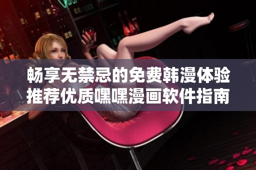 暢享無禁忌的免費(fèi)韓漫體驗(yàn)推薦優(yōu)質(zhì)嘿嘿漫畫軟件指南