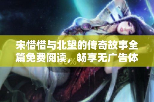 宋惜惜與北望的傳奇故事全篇免費(fèi)閱讀，暢享無廣告體驗(yàn)