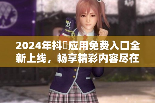 2024年抖抈應(yīng)用免費(fèi)入口全新上線，暢享精彩內(nèi)容盡在掌握