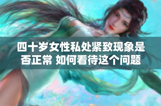 四十歲女性私處緊致現(xiàn)象是否正常 如何看待這個(gè)問(wèn)題