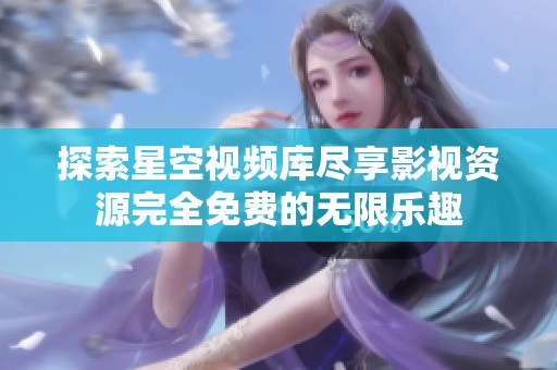 探索星空視頻庫(kù)盡享影視資源完全免費(fèi)的無(wú)限樂(lè)趣