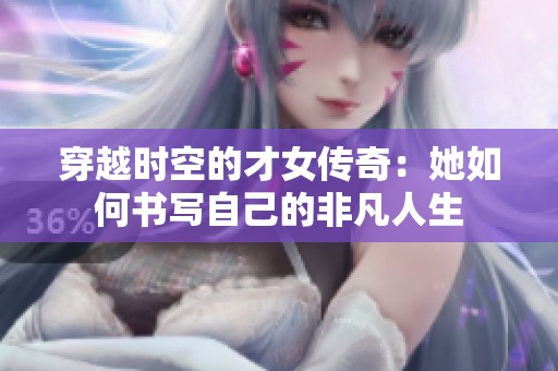 穿越時空的才女傳奇：她如何書寫自己的非凡人生