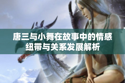 唐三與小舞在故事中的情感紐帶與關系發(fā)展解析