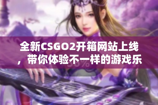 全新CSGO2開箱網(wǎng)站上線，帶你體驗不一樣的游戲樂趣與期待