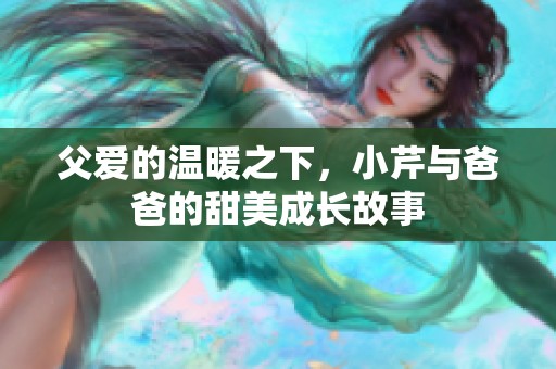 父愛(ài)的溫暖之下，小芹與爸爸的甜美成長(zhǎng)故事