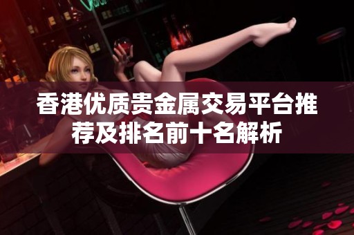 香港優(yōu)質(zhì)貴金屬交易平臺推薦及排名前十名解析