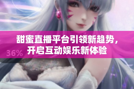 甜蜜直播平臺引領新趨勢，開啟互動娛樂新體驗
