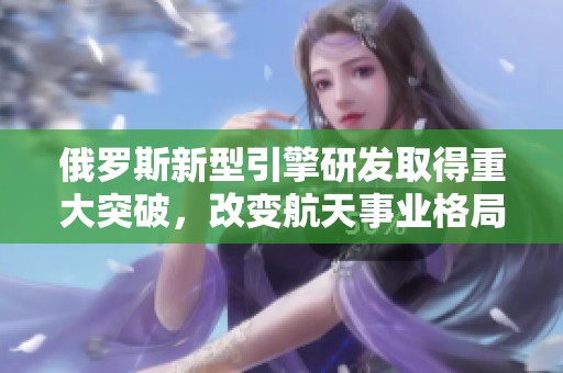 俄羅斯新型引擎研發(fā)取得重大突破，改變航天事業(yè)格局