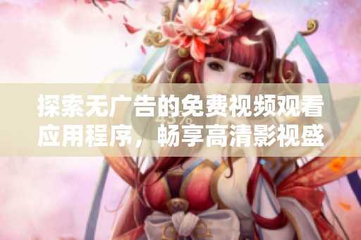 探索無廣告的免費(fèi)視頻觀看應(yīng)用程序，暢享高清影視盛宴