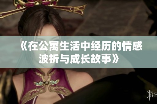 《在公寓生活中經(jīng)歷的情感波折與成長(zhǎng)故事》
