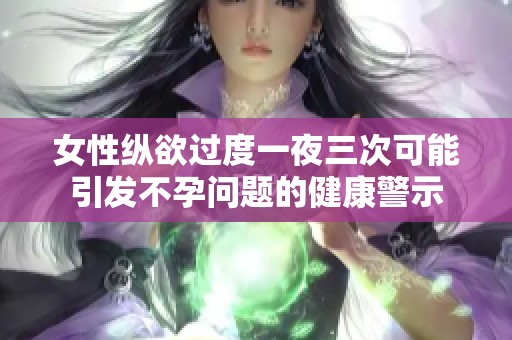 女性縱欲過(guò)度一夜三次可能引發(fā)不孕問(wèn)題的健康警示
