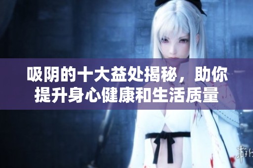 吸陰的十大益處揭秘，助你提升身心健康和生活質(zhì)量