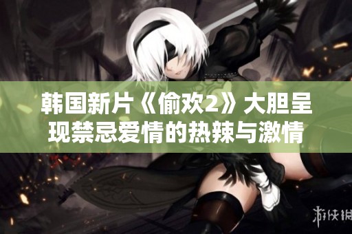 韓國(guó)新片《偷歡2》大膽呈現(xiàn)禁忌愛(ài)情的熱辣與激情